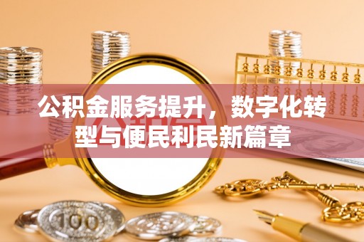莱城公积金服务提升，数字化转型与便民利民新篇章