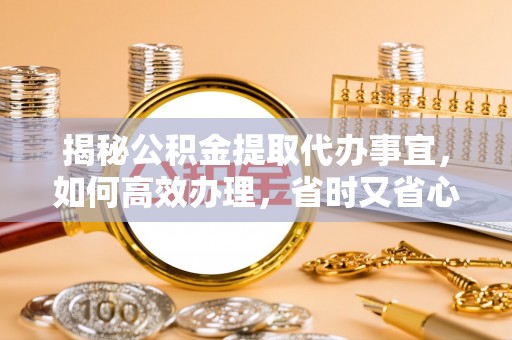 莱城揭秘公积金提取代办事宜，如何高效办理，省时又省心？