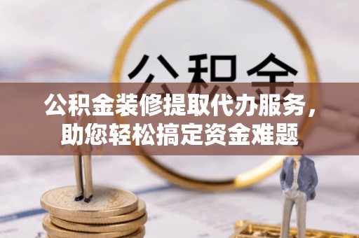 莱城公积金装修提取代办服务，助您轻松搞定资金难题
