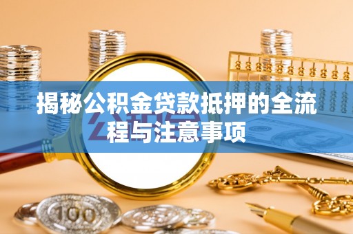 莱城揭秘公积金贷款抵押的全流程与注意事项