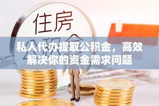 莱城私人代办提取公积金，高效解决你的资金需求问题