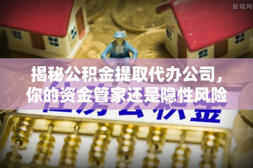 莱城揭秘公积金提取代办公司，你的资金管家还是隐性风险？