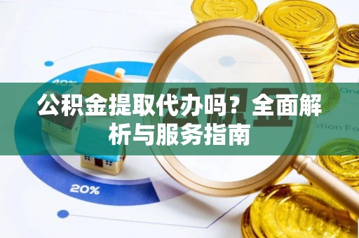 莱城公积金提取代办吗？全面解析与服务指南