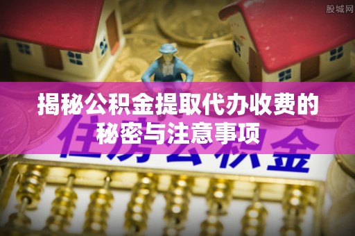 莱城揭秘公积金提取代办收费的秘密与注意事项