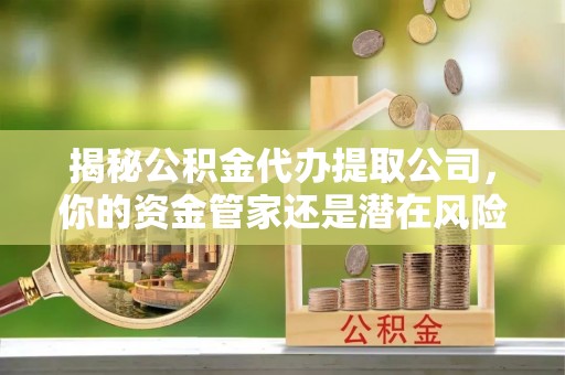 莱城揭秘公积金代办提取公司，你的资金管家还是潜在风险？