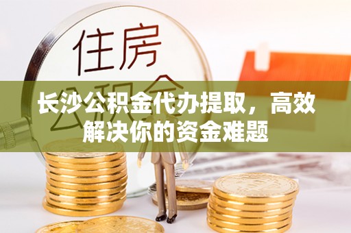 莱城长沙公积金代办提取，高效解决你的资金难题