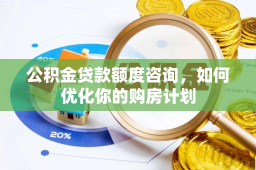 莱城公积金贷款额度咨询，如何优化你的购房计划