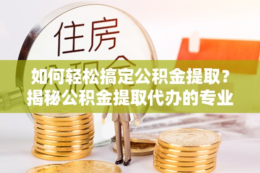 莱城如何轻松搞定公积金提取？揭秘公积金提取代办的专业服务