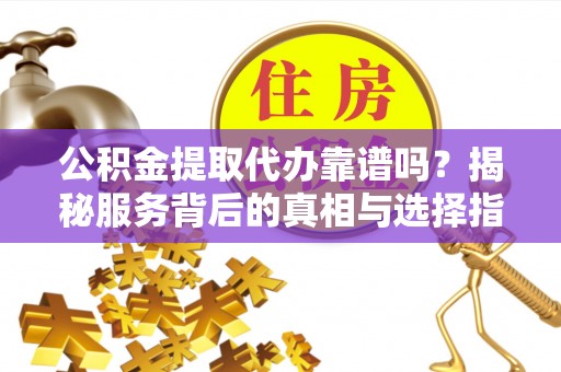 莱城公积金提取代办靠谱吗？揭秘服务背后的真相与选择指南