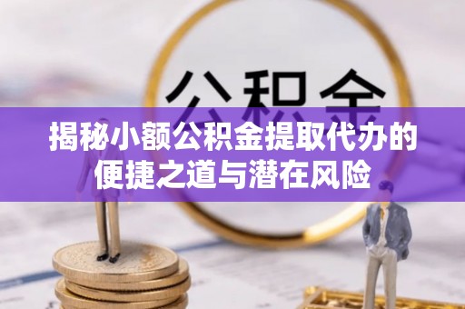 莱城揭秘小额公积金提取代办的便捷之道与潜在风险