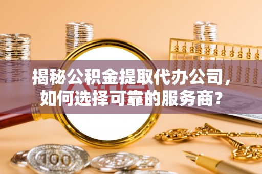 莱城揭秘公积金提取代办公司，如何选择可靠的服务商？