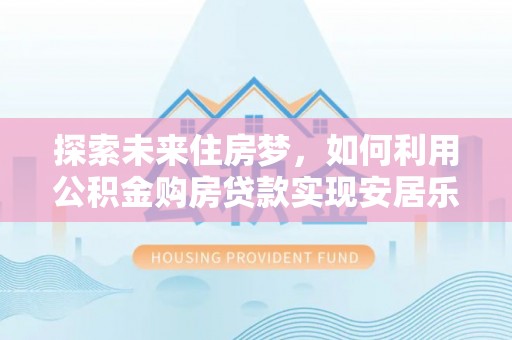 莱城探索未来住房梦，如何利用公积金购房贷款实现安居乐业