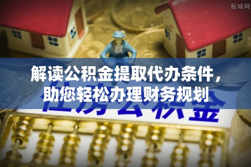 莱城解读公积金提取代办条件，助您轻松办理财务规划