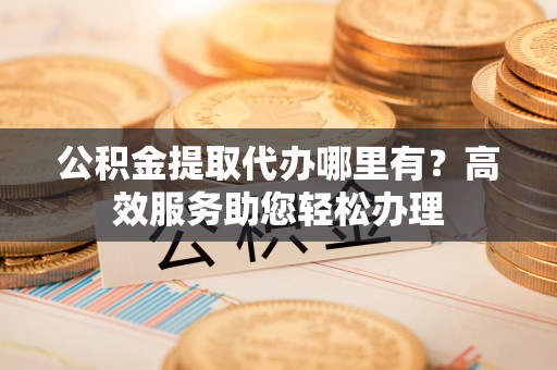 莱城公积金提取代办哪里有？高效服务助您轻松办理