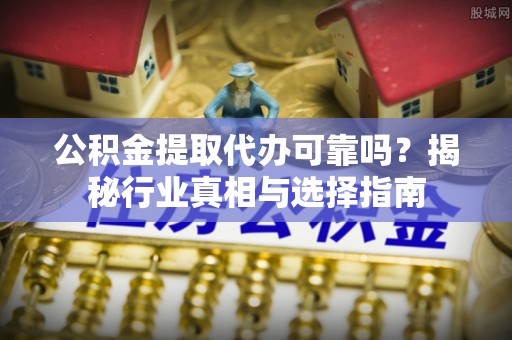 莱城公积金提取代办可靠吗？揭秘行业真相与选择指南