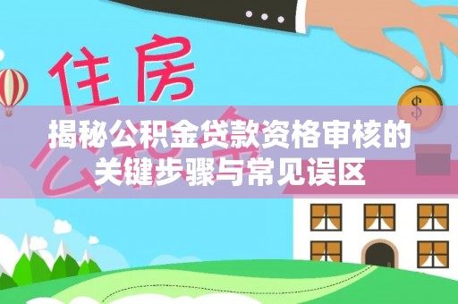 莱城揭秘公积金贷款资格审核的关键步骤与常见误区