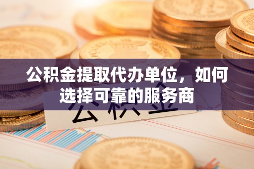 莱城公积金提取代办单位，如何选择可靠的服务商