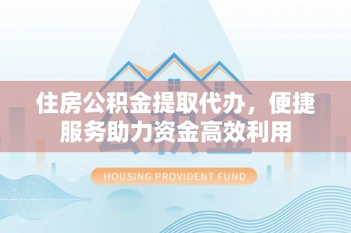 莱城住房公积金提取代办，便捷服务助力资金高效利用