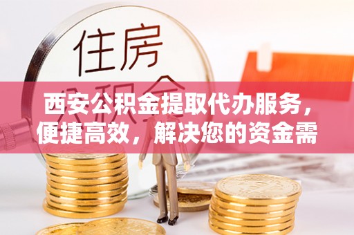 莱城西安公积金提取代办服务，便捷高效，解决您的资金需求