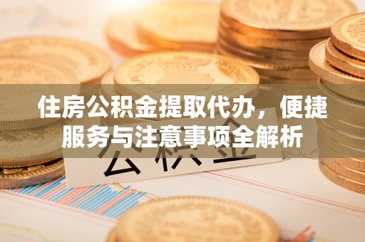 莱城住房公积金提取代办，便捷服务与注意事项全解析