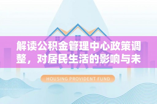 莱城解读公积金管理中心政策调整，对居民生活的影响与未来展望