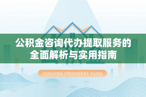 莱城公积金咨询代办提取服务的全面解析与实用指南