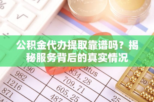 莱城公积金代办提取靠谱吗？揭秘服务背后的真实情况