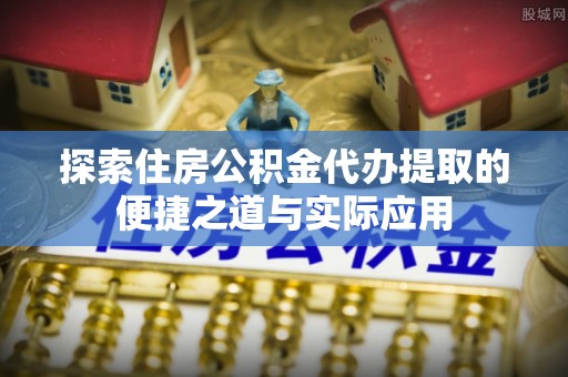 莱城探索住房公积金代办提取的便捷之道与实际应用