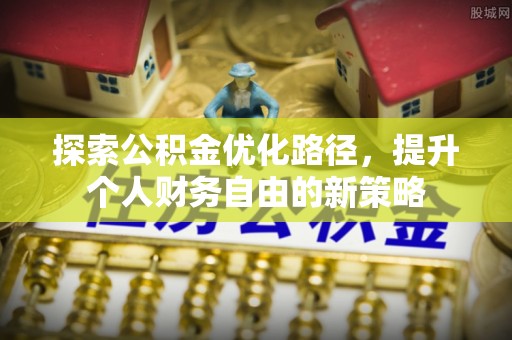 莱城探索公积金优化路径，提升个人财务自由的新策略