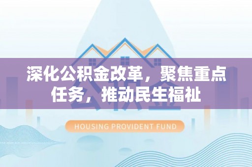 莱城深化公积金改革，聚焦重点任务，推动民生福祉