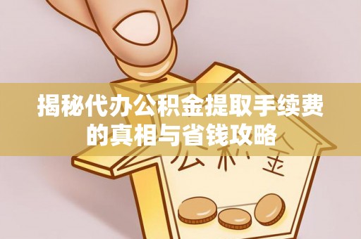 莱城揭秘代办公积金提取手续费的真相与省钱攻略