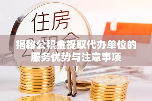 莱城揭秘公积金提取代办单位的服务优势与注意事项