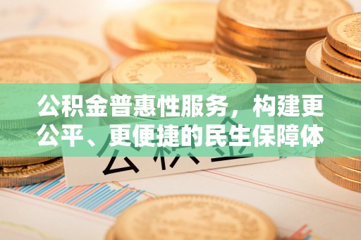 莱城公积金普惠性服务，构建更公平、更便捷的民生保障体系
