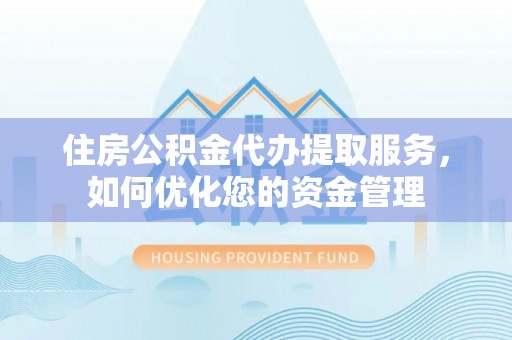 莱城住房公积金代办提取服务，如何优化您的资金管理