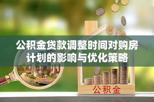 莱城公积金贷款调整时间对购房计划的影响与优化策略