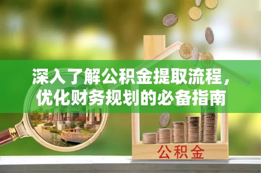 莱城深入了解公积金提取流程，优化财务规划的必备指南