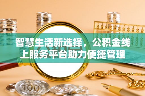 莱城智慧生活新选择，公积金线上服务平台助力便捷管理