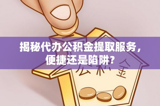 莱城揭秘代办公积金提取服务，便捷还是陷阱？