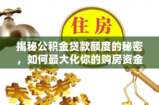 莱城揭秘公积金贷款额度的秘密，如何最大化你的购房资金？