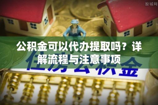 莱城公积金可以代办提取吗？详解流程与注意事项