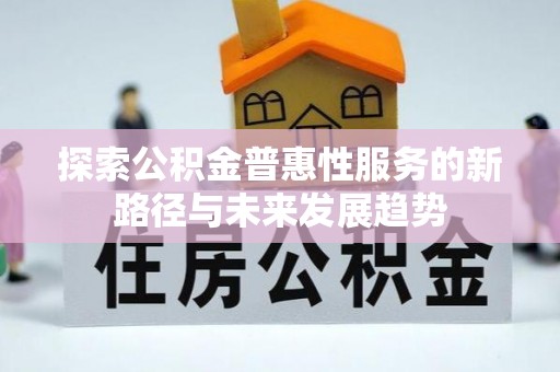 莱城探索公积金普惠性服务的新路径与未来发展趋势