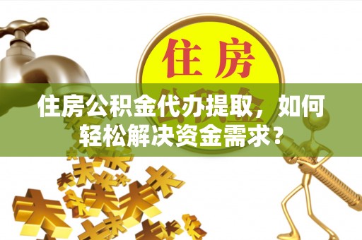 莱城住房公积金代办提取，如何轻松解决资金需求？