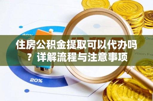莱城住房公积金提取可以代办吗？详解流程与注意事项