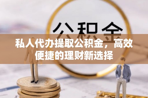 莱城私人代办提取公积金，高效便捷的理财新选择