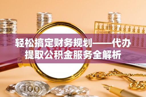 莱城轻松搞定财务规划——代办提取公积金服务全解析