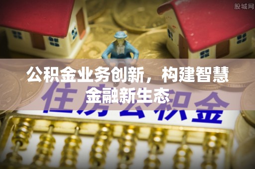 莱城公积金业务创新，构建智慧金融新生态