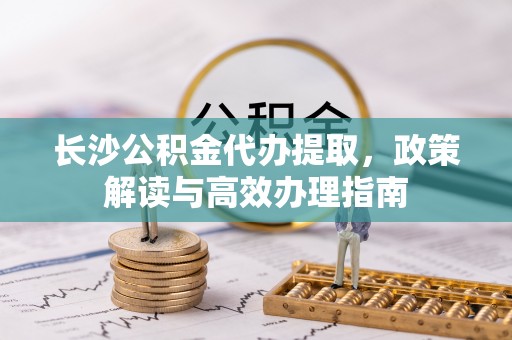 莱城长沙公积金代办提取，政策解读与高效办理指南