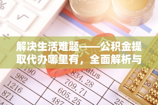 莱城解决生活难题——公积金提取代办哪里有，全面解析与服务推荐