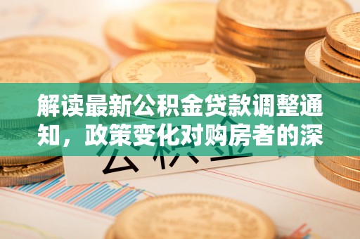 莱城解读最新公积金贷款调整通知，政策变化对购房者的深远影响