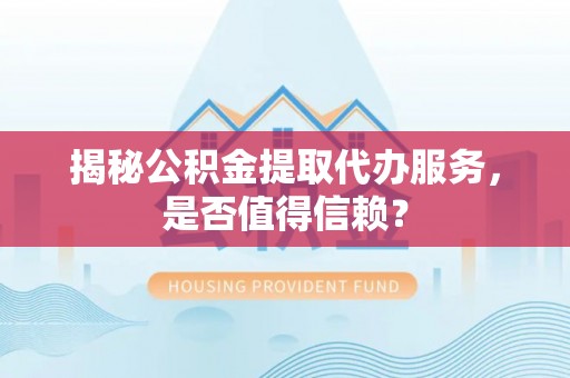 莱城揭秘公积金提取代办服务，是否值得信赖？